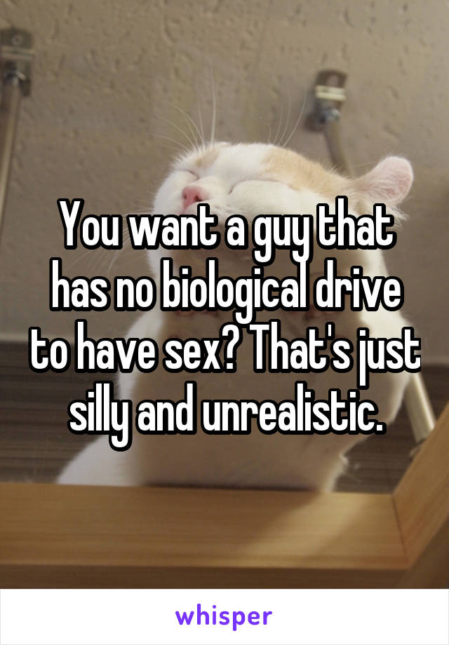 You want a guy that has no biological drive to have sex? That's just silly and unrealistic.