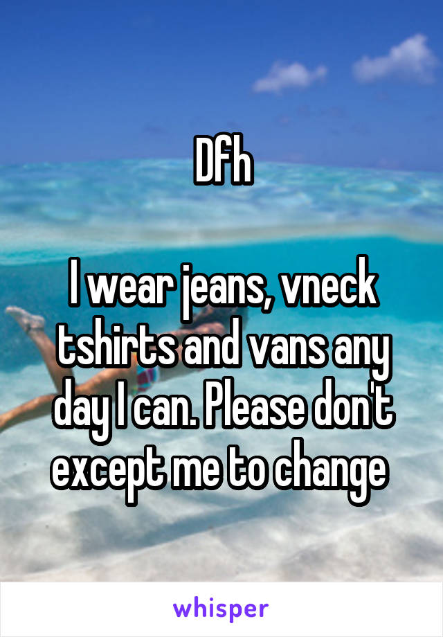 Dfh

I wear jeans, vneck tshirts and vans any day I can. Please don't except me to change 