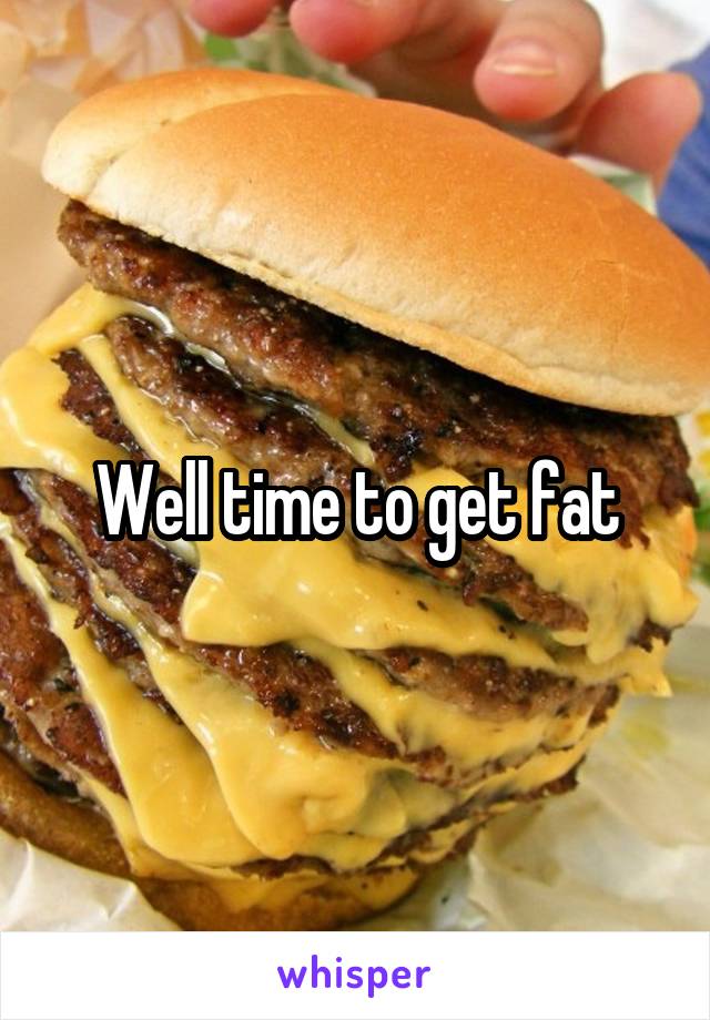 Well time to get fat