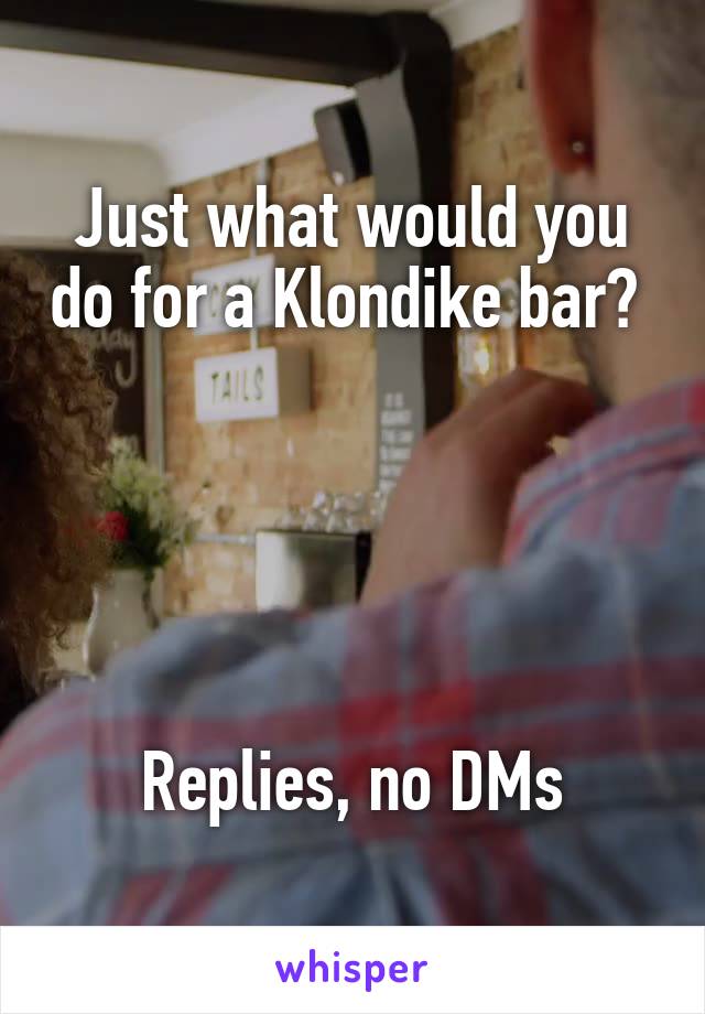 Just what would you do for a Klondike bar? 





Replies, no DMs