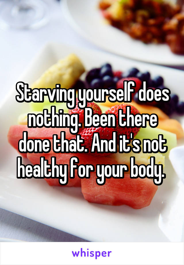 Starving yourself does nothing. Been there done that. And it's not healthy for your body. 