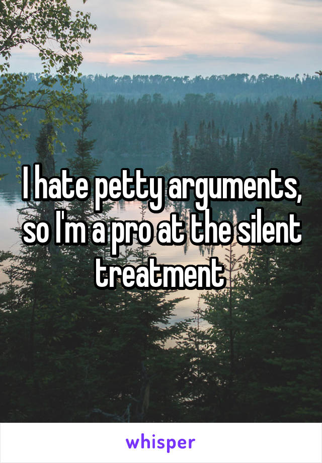 I hate petty arguments, so I'm a pro at the silent treatment 