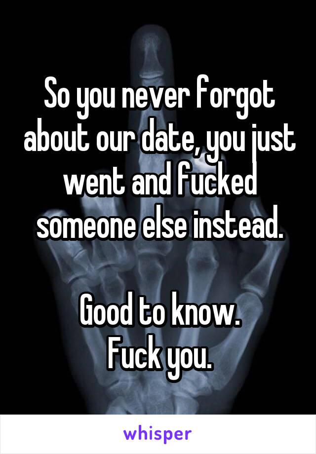 So you never forgot about our date, you just went and fucked someone else instead.

Good to know.
Fuck you.