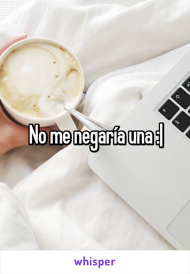 No me negaría una :|