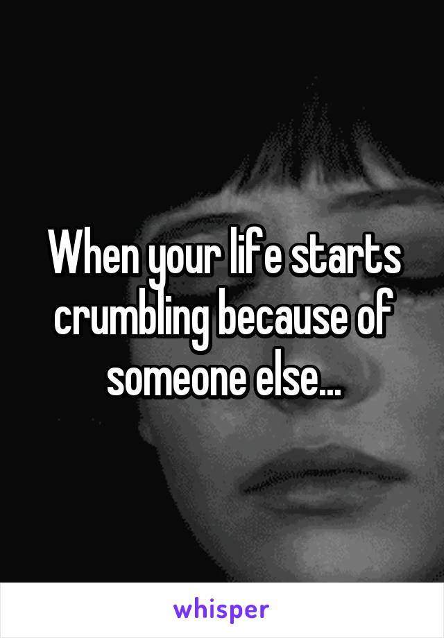 When your life starts crumbling because of someone else...