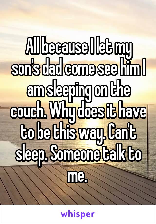 All because I let my son's dad come see him I am sleeping on the couch. Why does it have to be this way. Can't sleep. Someone talk to me. 