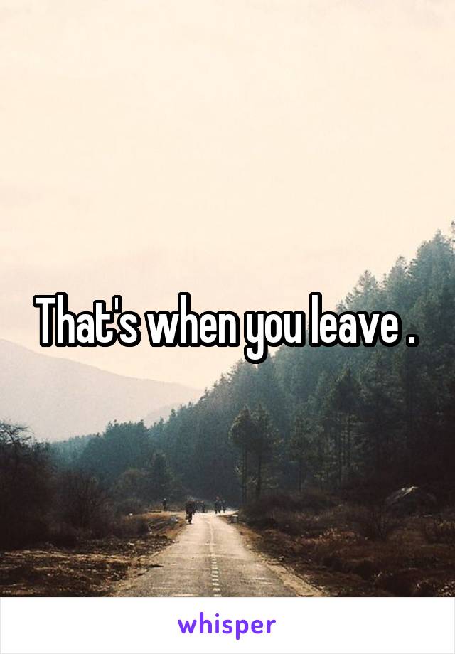 That's when you leave . 