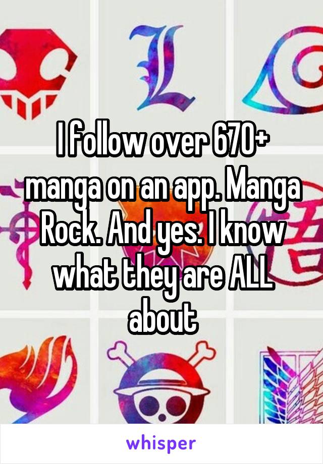 I follow over 670+ manga on an app. Manga Rock. And yes. I know what they are ALL about