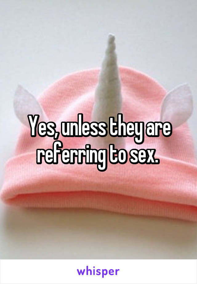 Yes, unless they are referring to sex. 