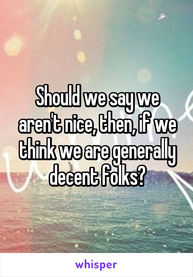 Should we say we aren't nice, then, if we think we are generally decent folks?