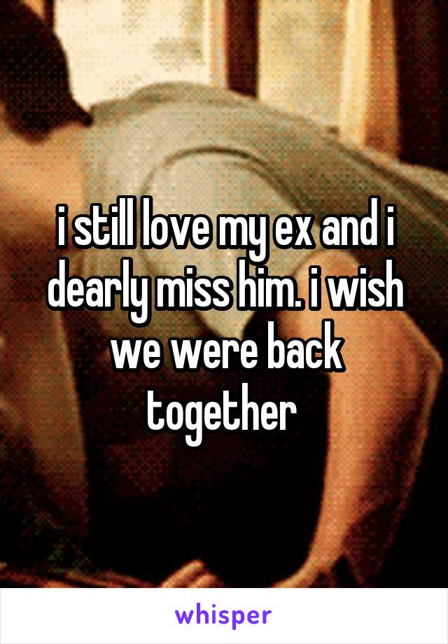 i still love my ex and i dearly miss him. i wish we were back together 