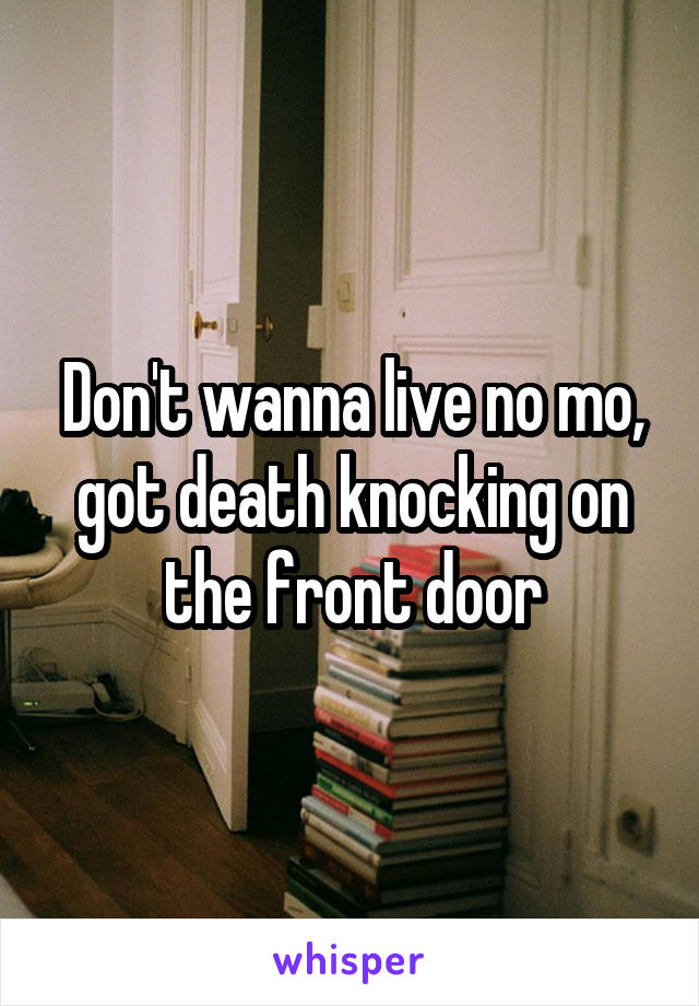 Don't wanna live no mo, got death knocking on the front door