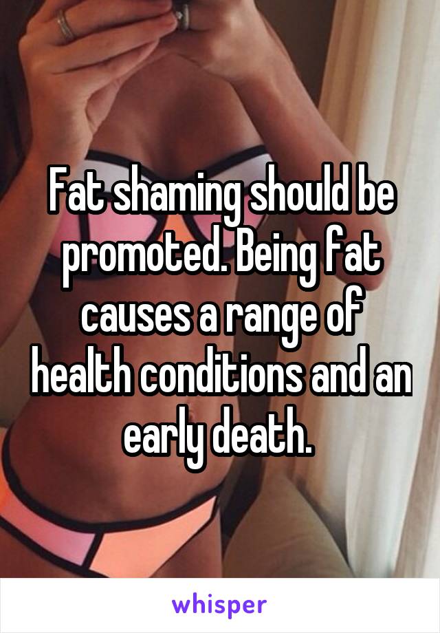 Fat shaming should be promoted. Being fat causes a range of health conditions and an early death. 