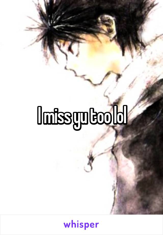 I miss yu too lol