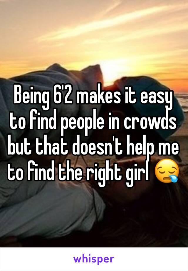 Being 6'2 makes it easy to find people in crowds but that doesn't help me to find the right girl 😪