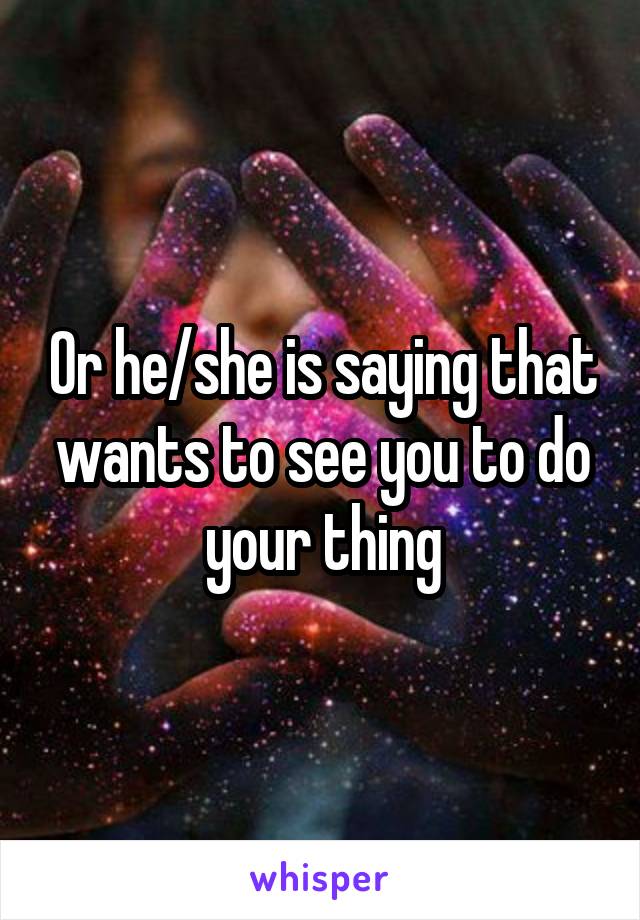 Or he/she is saying that wants to see you to do your thing