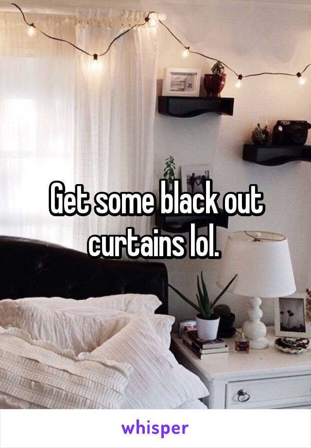 Get some black out curtains lol. 