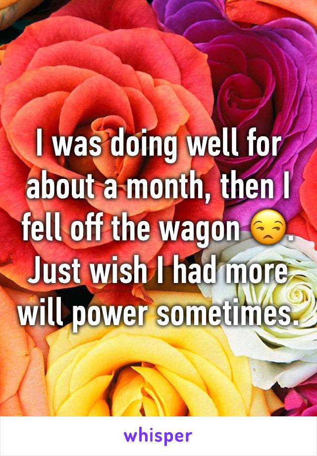 I was doing well for about a month, then I fell off the wagon 😒. 
Just wish I had more will power sometimes. 