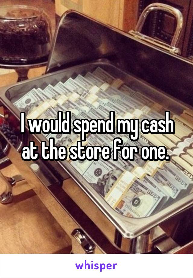 I would spend my cash at the store for one. 