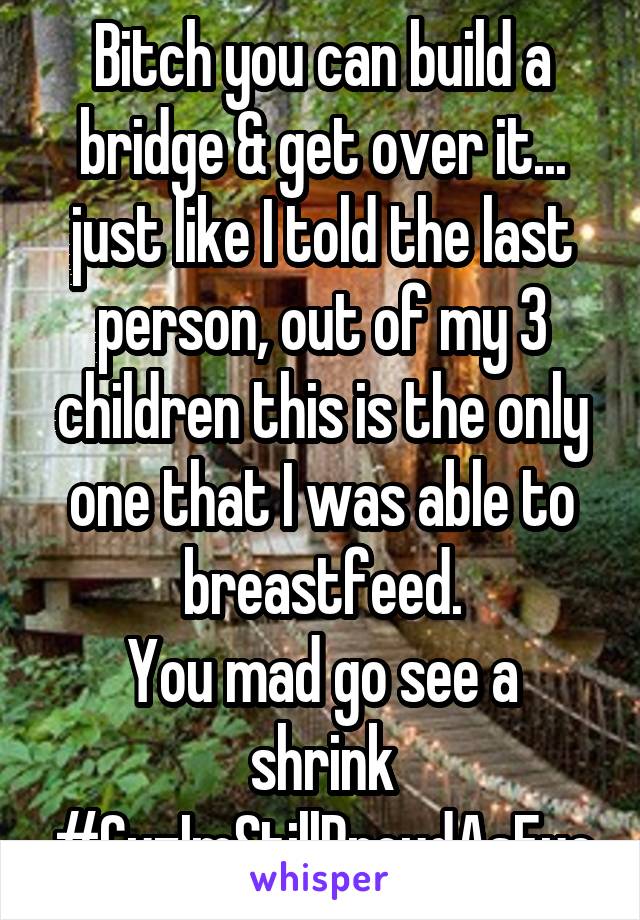 Bitch you can build a bridge & get over it... just like I told the last person, out of my 3 children this is the only one that I was able to breastfeed.
You mad go see a shrink #CuzImStillProudAsFuc