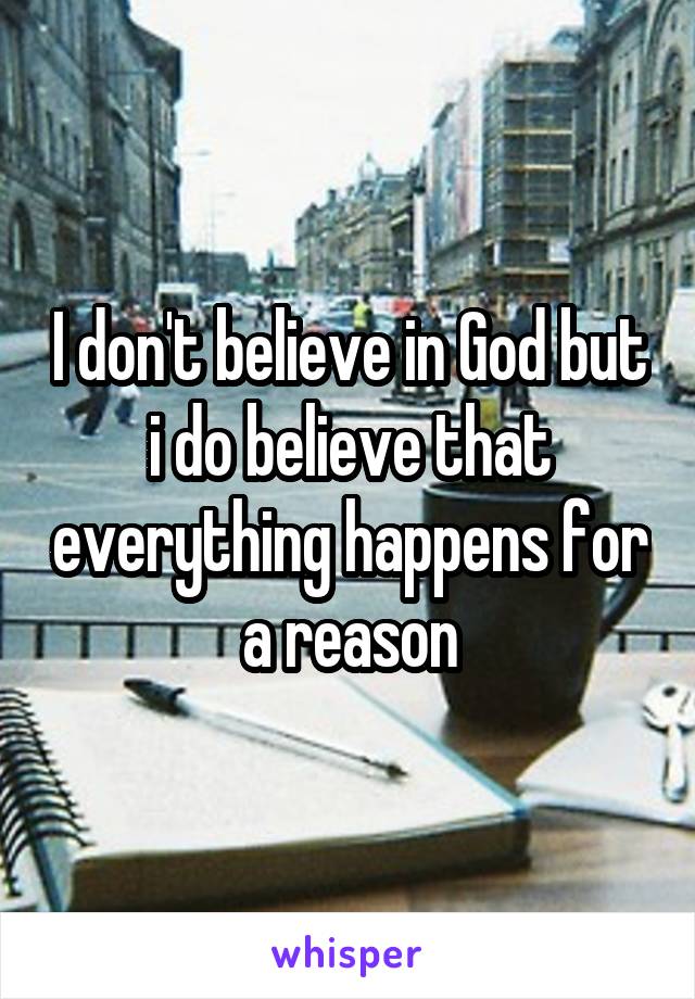 I don't believe in God but i do believe that everything happens for a reason