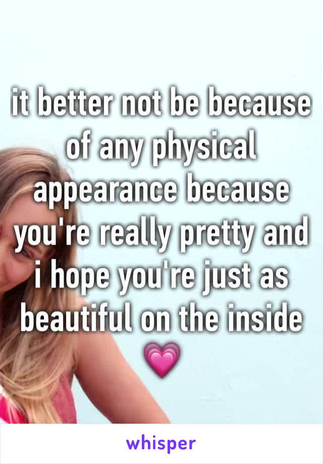 it better not be because of any physical appearance because you're really pretty and i hope you're just as beautiful on the inside 💗