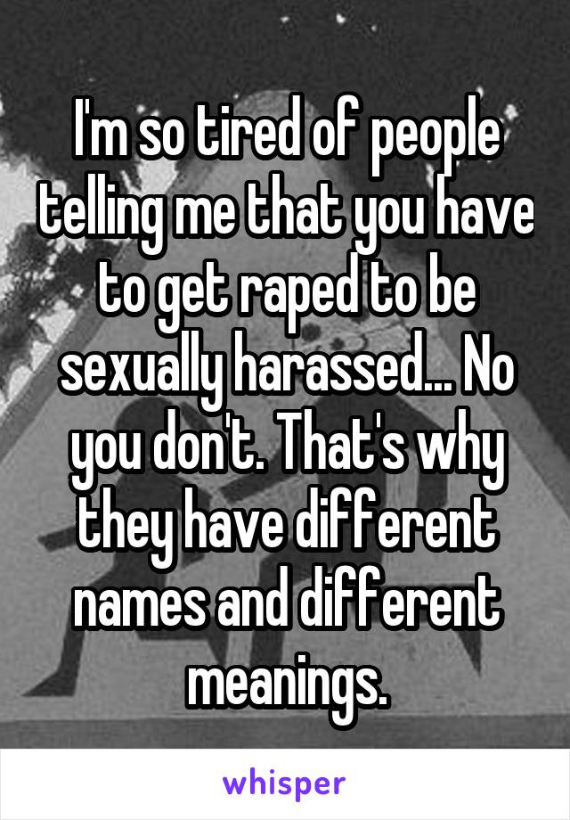 I'm so tired of people telling me that you have to get raped to be sexually harassed... No you don't. That's why they have different names and different meanings.