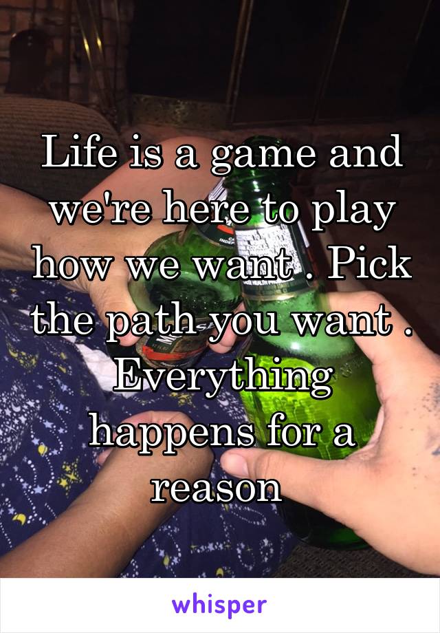 Life is a game and we're here to play how we want . Pick the path you want . Everything happens for a reason 