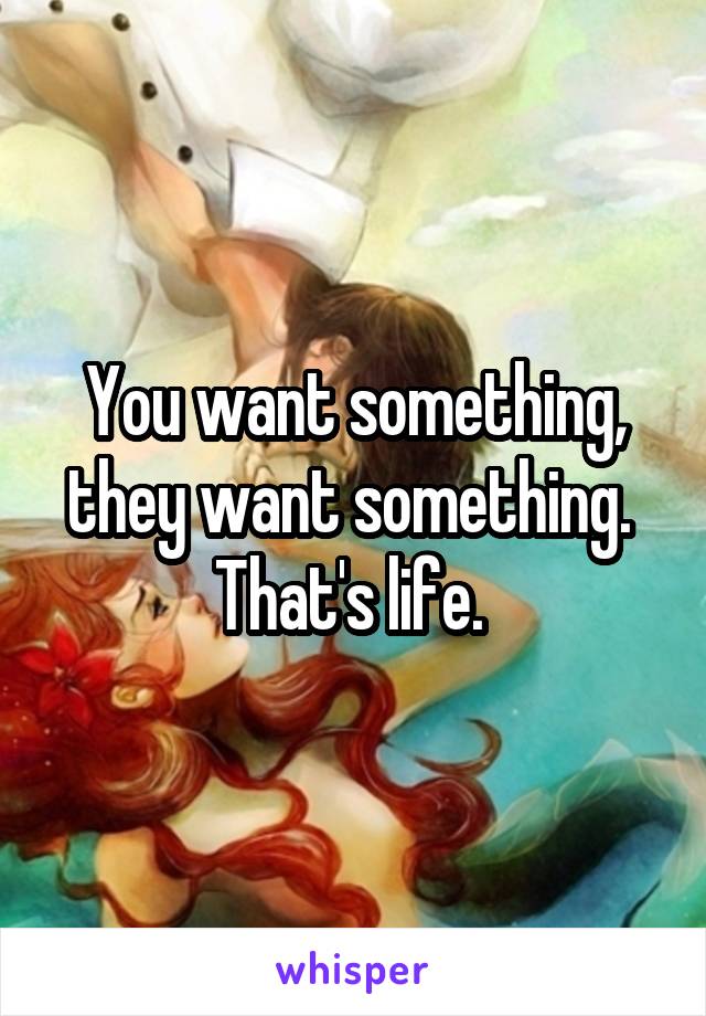 You want something, they want something. 
That's life. 