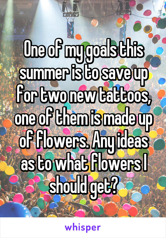 One of my goals this summer is to save up for two new tattoos, one of them is made up of flowers. Any ideas as to what flowers I should get?