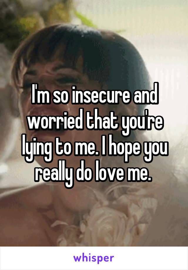 I'm so insecure and worried that you're lying to me. I hope you really do love me. 