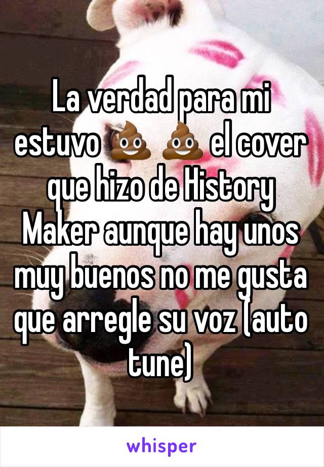 La verdad para mi estuvo 💩 💩 el cover que hizo de History Maker aunque hay unos muy buenos no me gusta que arregle su voz (auto tune)