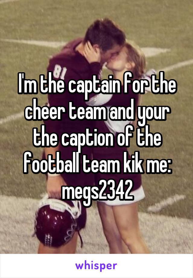 I'm the captain for the cheer team and your the caption of the football team kik me: megs2342