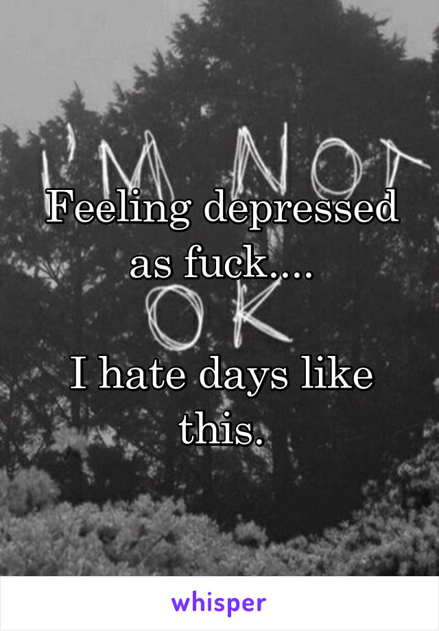 Feeling depressed as fuck....

I hate days like this.