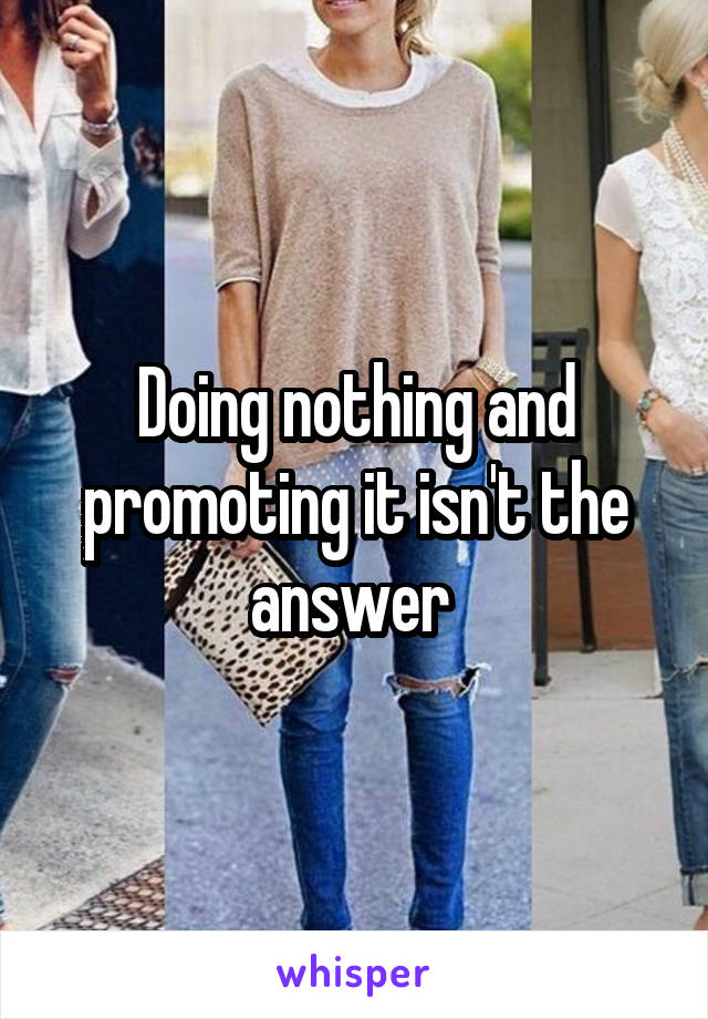 Doing nothing and promoting it isn't the answer 