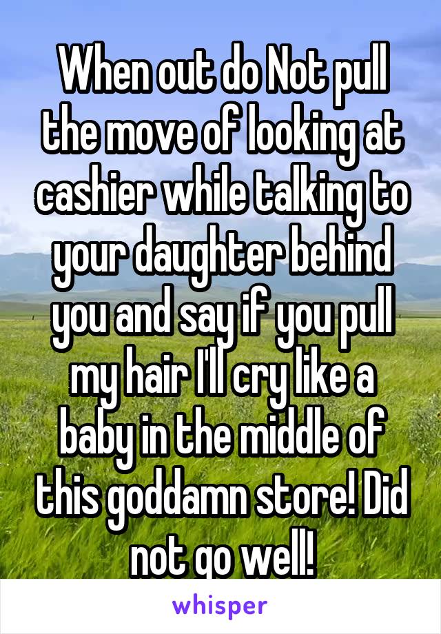 When out do Not pull the move of looking at cashier while talking to your daughter behind you and say if you pull my hair I'll cry like a baby in the middle of this goddamn store! Did not go well!