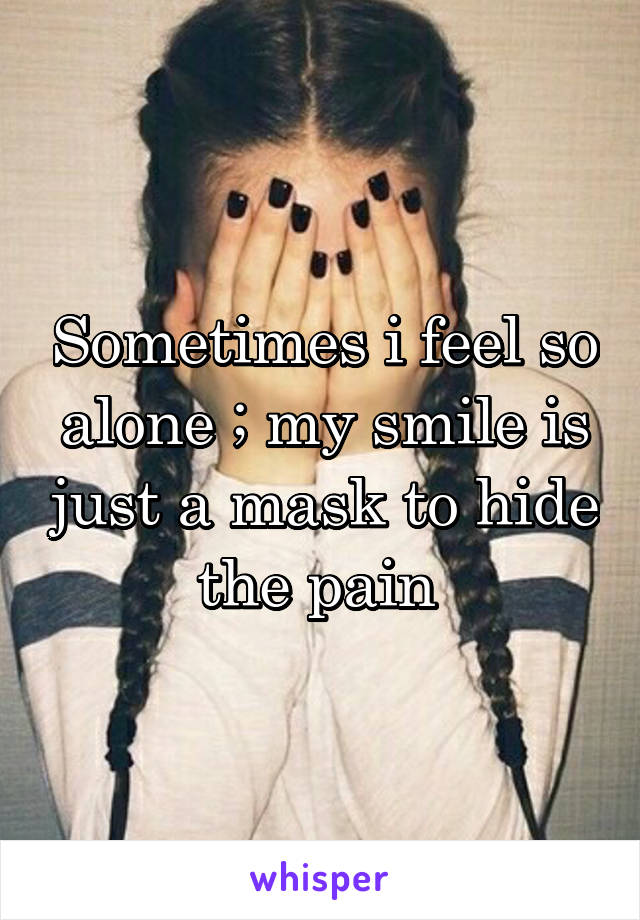 Sometimes i feel so alone ; my smile is just a mask to hide the pain 