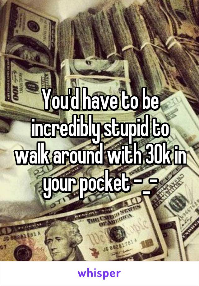 You'd have to be incredibly stupid to walk around with 30k in your pocket -_-