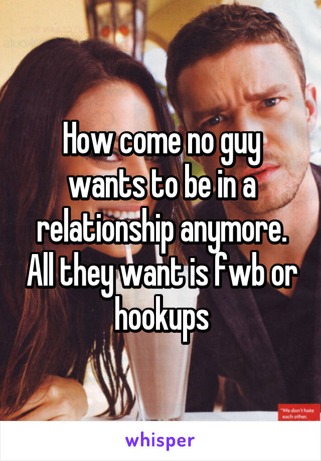 How come no guy wants to be in a relationship anymore. All they want is fwb or hookups