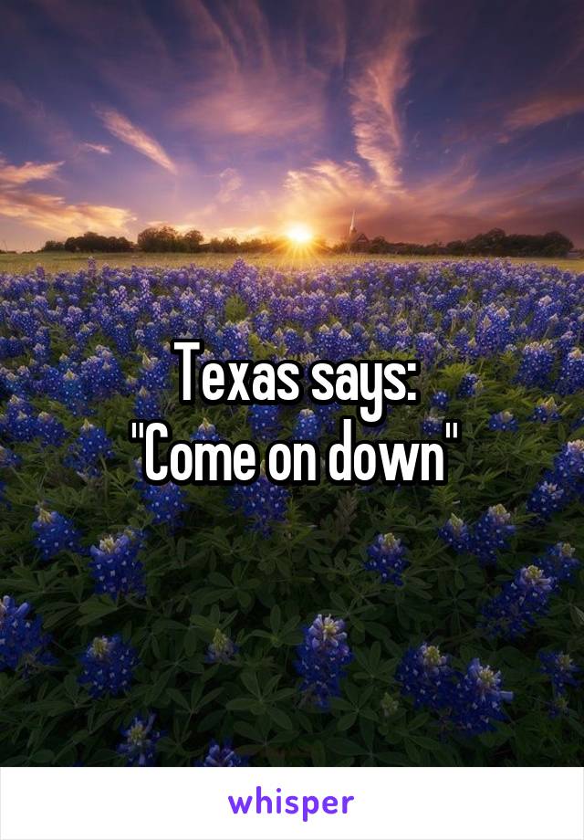 Texas says:
"Come on down"