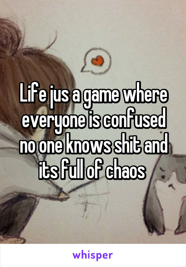 Life jus a game where everyone is confused no one knows shit and its full of chaos 