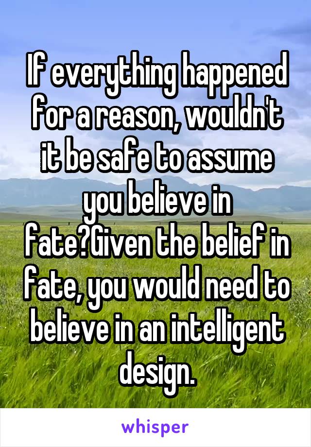 If everything happened for a reason, wouldn't it be safe to assume you believe in fate?Given the belief in fate, you would need to believe in an intelligent design.