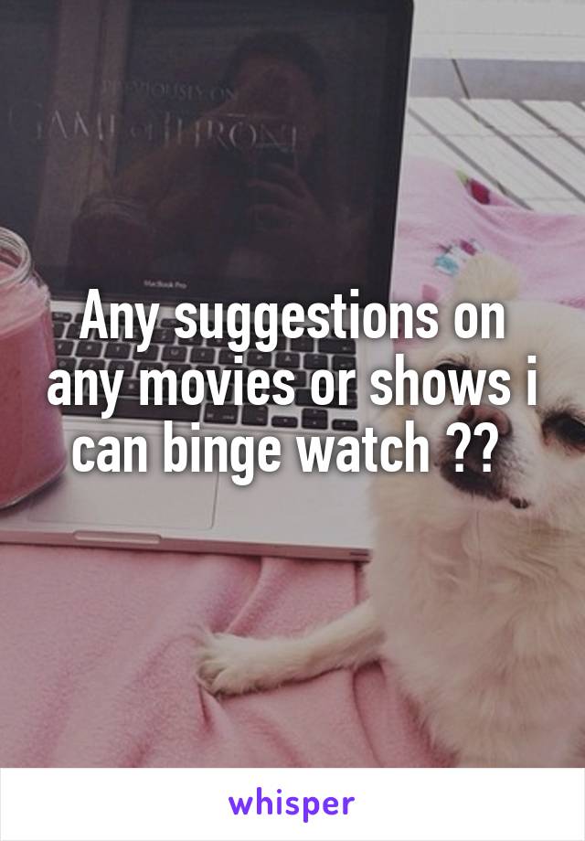 Any suggestions on any movies or shows i can binge watch ?? 
