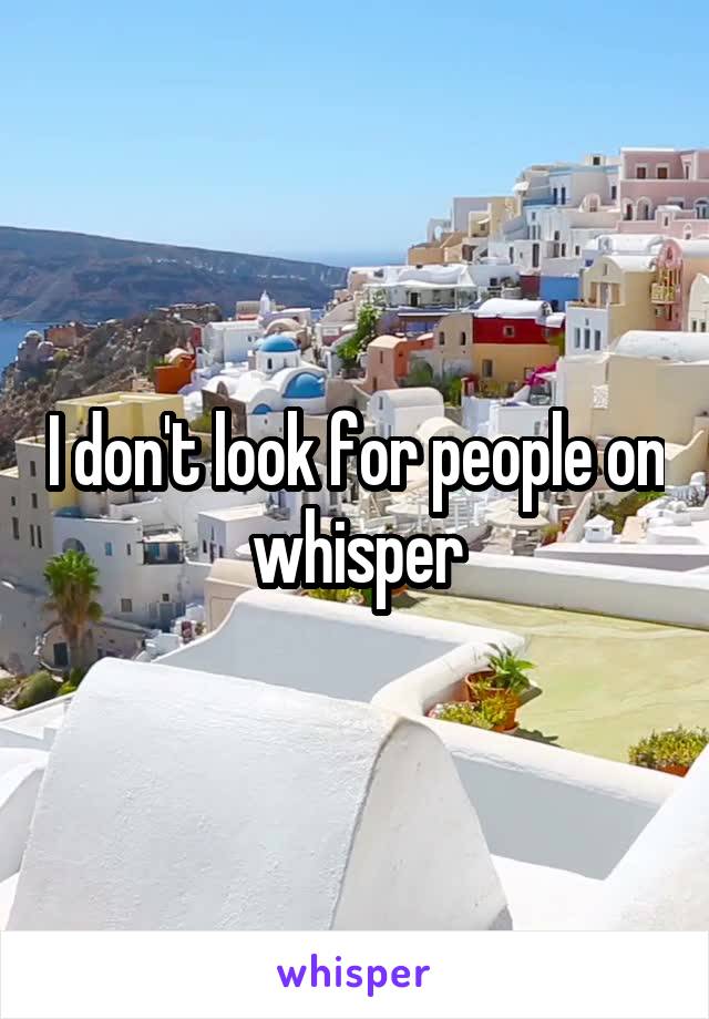 I don't look for people on whisper