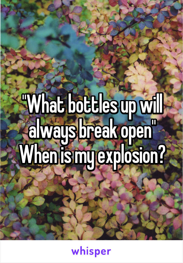 "What bottles up will always break open"
When is my explosion?