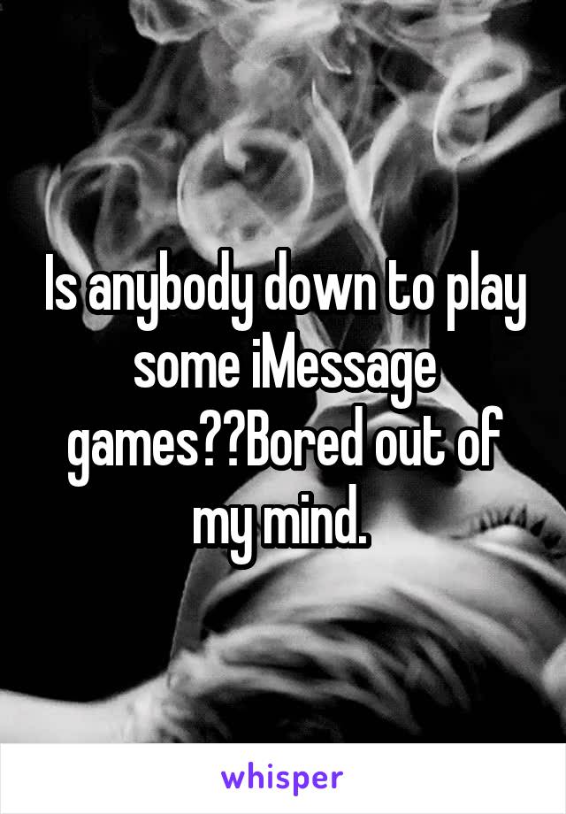 Is anybody down to play some iMessage games??Bored out of my mind. 