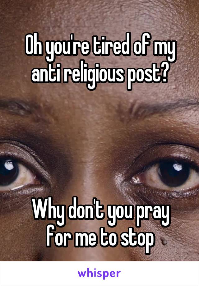 Oh you're tired of my anti religious post?




Why don't you pray for me to stop