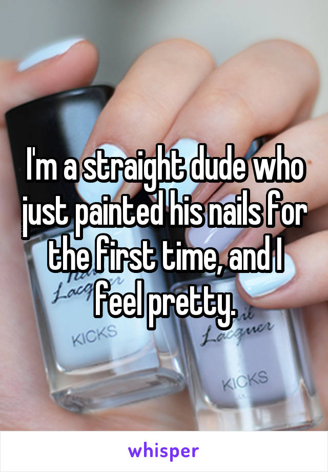 I'm a straight dude who just painted his nails for the first time, and I feel pretty.