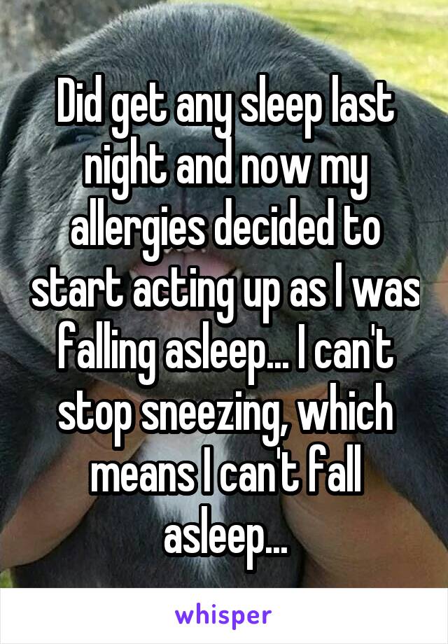 Did get any sleep last night and now my allergies decided to start acting up as I was falling asleep... I can't stop sneezing, which means I can't fall asleep...