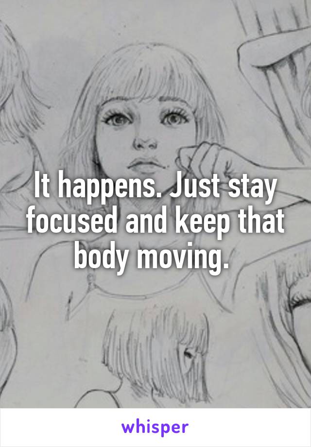 It happens. Just stay focused and keep that body moving. 